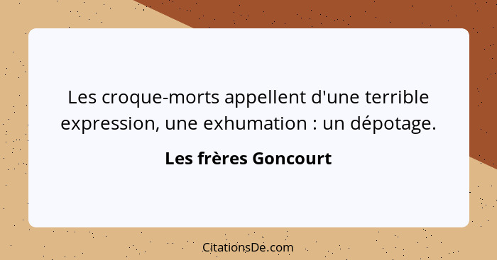 Les croque-morts appellent d'une terrible expression, une exhumation : un dépotage.... - Les frères Goncourt