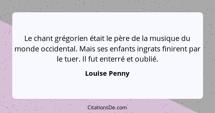 Le chant grégorien était le père de la musique du monde occidental. Mais ses enfants ingrats finirent par le tuer. Il fut enterré et ou... - Louise Penny