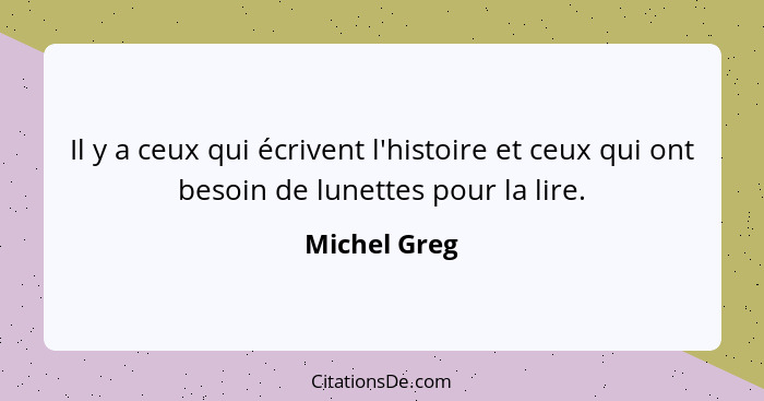 Il y a ceux qui écrivent l'histoire et ceux qui ont besoin de lunettes pour la lire.... - Michel Greg