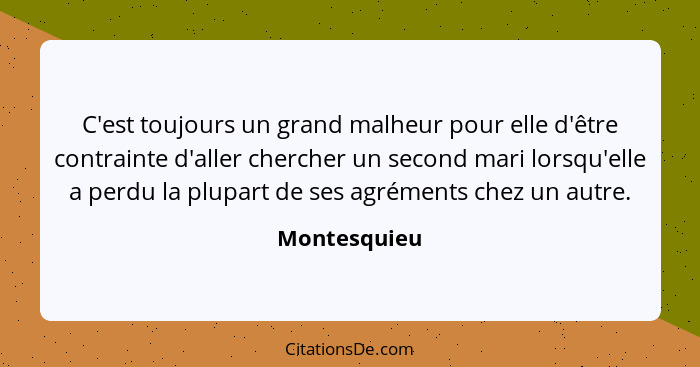 C'est toujours un grand malheur pour elle d'être contrainte d'aller chercher un second mari lorsqu'elle a perdu la plupart de ses agréme... - Montesquieu