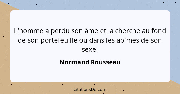 L'homme a perdu son âme et la cherche au fond de son portefeuille ou dans les abîmes de son sexe.... - Normand Rousseau