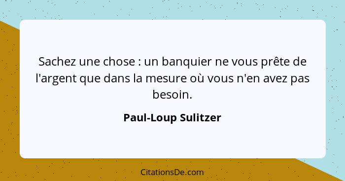 Sachez une chose : un banquier ne vous prête de l'argent que dans la mesure où vous n'en avez pas besoin.... - Paul-Loup Sulitzer