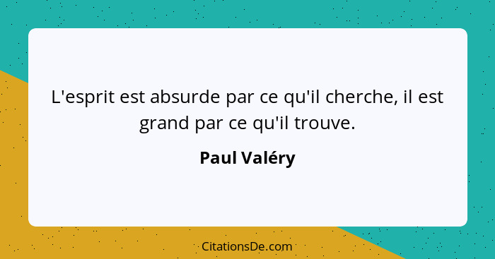 L'esprit est absurde par ce qu'il cherche, il est grand par ce qu'il trouve.... - Paul Valéry