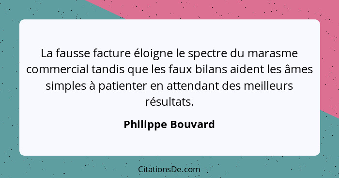 La fausse facture éloigne le spectre du marasme commercial tandis que les faux bilans aident les âmes simples à patienter en attend... - Philippe Bouvard