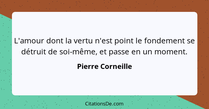 L'amour dont la vertu n'est point le fondement se détruit de soi-même, et passe en un moment.... - Pierre Corneille