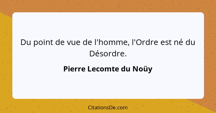 Du point de vue de l'homme, l'Ordre est né du Désordre.... - Pierre Lecomte du Noüy