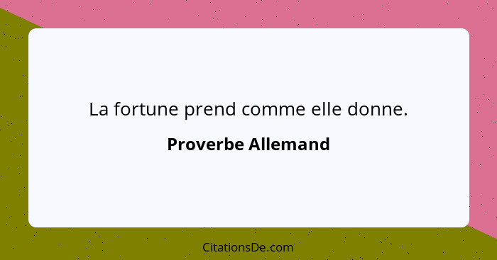 La fortune prend comme elle donne.... - Proverbe Allemand