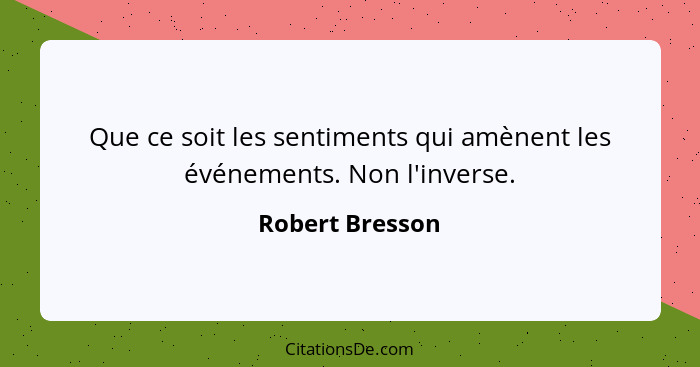 Que ce soit les sentiments qui amènent les événements. Non l'inverse.... - Robert Bresson