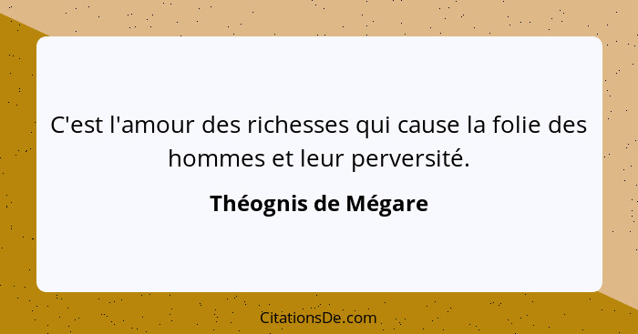 C'est l'amour des richesses qui cause la folie des hommes et leur perversité.... - Théognis de Mégare