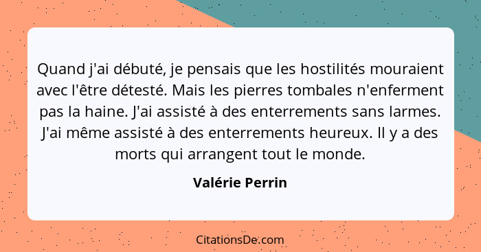 Quand j'ai débuté, je pensais que les hostilités mouraient avec l'être détesté. Mais les pierres tombales n'enferment pas la haine. J... - Valérie Perrin