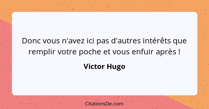 Donc vous n'avez ici pas d'autres intérêts que remplir votre poche et vous enfuir après !... - Victor Hugo