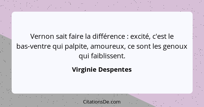 Vernon sait faire la différence : excité, c'est le bas-ventre qui palpite, amoureux, ce sont les genoux qui faiblissent.... - Virginie Despentes