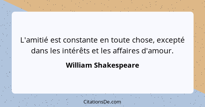 L'amitié est constante en toute chose, excepté dans les intérêts et les affaires d'amour.... - William Shakespeare