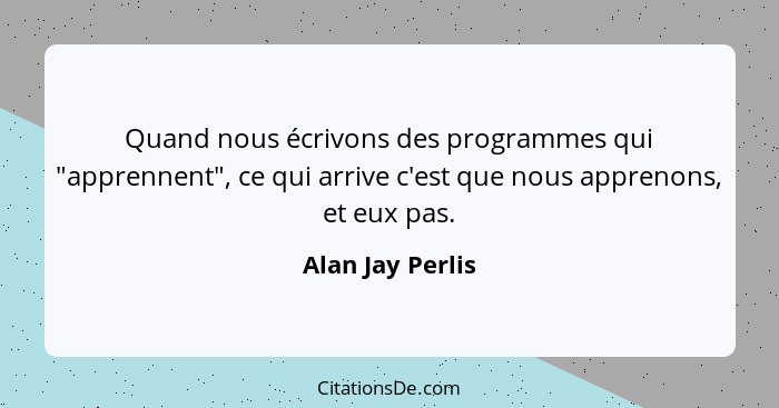 Quand nous écrivons des programmes qui "apprennent", ce qui arrive c'est que nous apprenons, et eux pas.... - Alan Jay Perlis