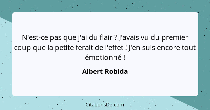 N'est-ce pas que j'ai du flair ? J'avais vu du premier coup que la petite ferait de l'effet ! J'en suis encore tout émotionn... - Albert Robida