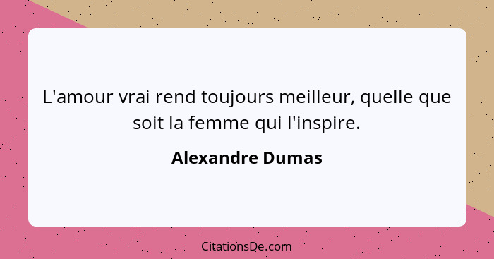 L'amour vrai rend toujours meilleur, quelle que soit la femme qui l'inspire.... - Alexandre Dumas
