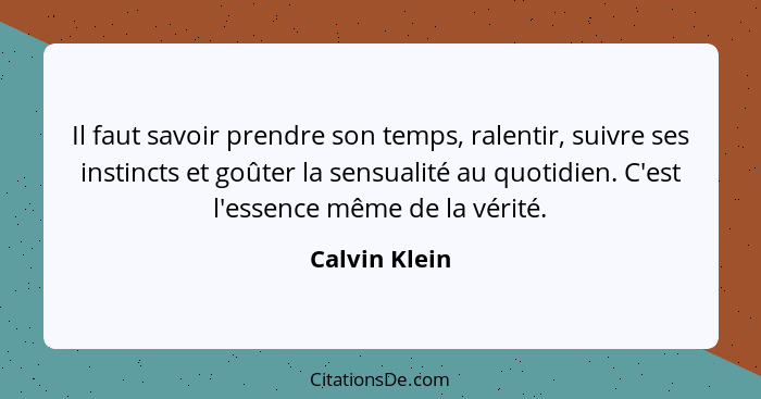 Il faut savoir prendre son temps, ralentir, suivre ses instincts et goûter la sensualité au quotidien. C'est l'essence même de la vérit... - Calvin Klein