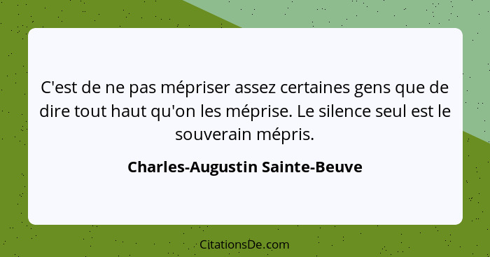 C'est de ne pas mépriser assez certaines gens que de dire tout haut qu'on les méprise. Le silence seul est le souverai... - Charles-Augustin Sainte-Beuve