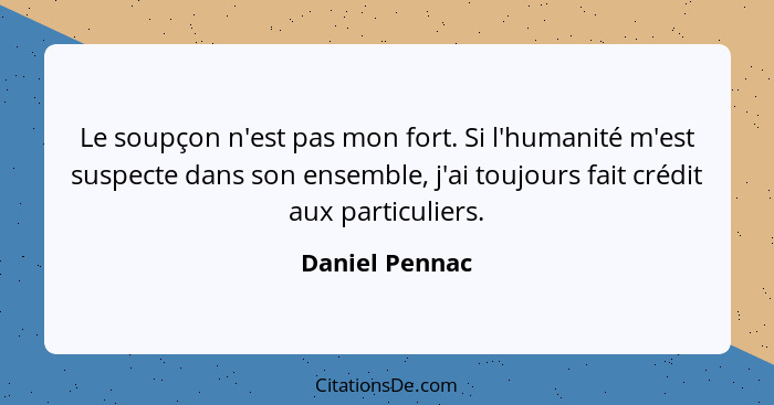 Le soupçon n'est pas mon fort. Si l'humanité m'est suspecte dans son ensemble, j'ai toujours fait crédit aux particuliers.... - Daniel Pennac