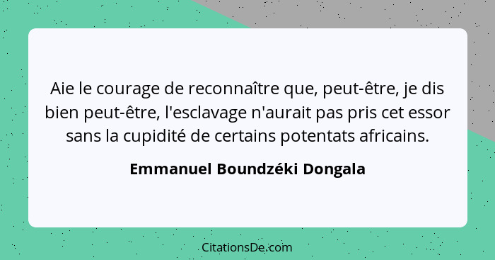 Aie le courage de reconnaître que, peut-être, je dis bien peut-être, l'esclavage n'aurait pas pris cet essor sans la cupi... - Emmanuel Boundzéki Dongala