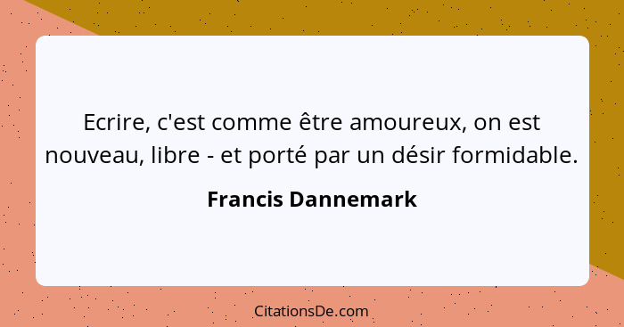 Ecrire, c'est comme être amoureux, on est nouveau, libre - et porté par un désir formidable.... - Francis Dannemark