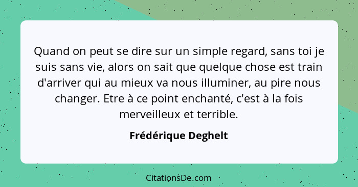 Quand on peut se dire sur un simple regard, sans toi je suis sans vie, alors on sait que quelque chose est train d'arriver qui au... - Frédérique Deghelt