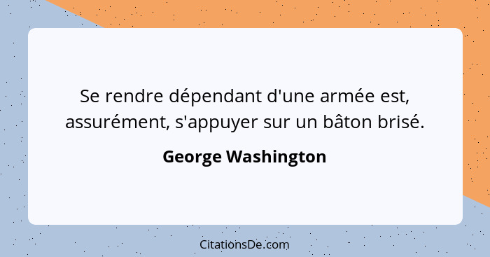 Se rendre dépendant d'une armée est, assurément, s'appuyer sur un bâton brisé.... - George Washington