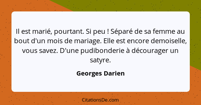 Il est marié, pourtant. Si peu ! Séparé de sa femme au bout d'un mois de mariage. Elle est encore demoiselle, vous savez. D'une... - Georges Darien