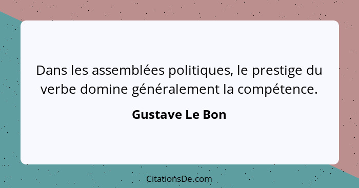Dans les assemblées politiques, le prestige du verbe domine généralement la compétence.... - Gustave Le Bon