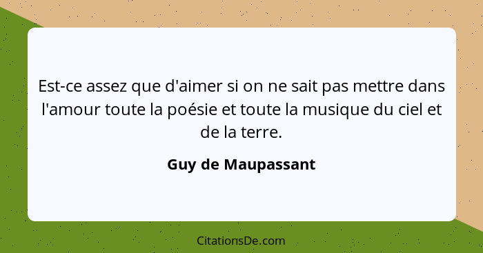 Est-ce assez que d'aimer si on ne sait pas mettre dans l'amour toute la poésie et toute la musique du ciel et de la terre.... - Guy de Maupassant