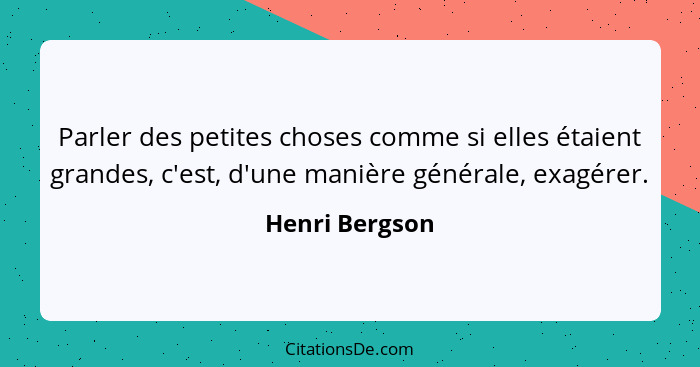 Parler des petites choses comme si elles étaient grandes, c'est, d'une manière générale, exagérer.... - Henri Bergson