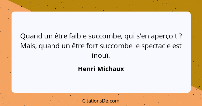 Quand un être faible succombe, qui s'en aperçoit ? Mais, quand un être fort succombe le spectacle est inouï.... - Henri Michaux