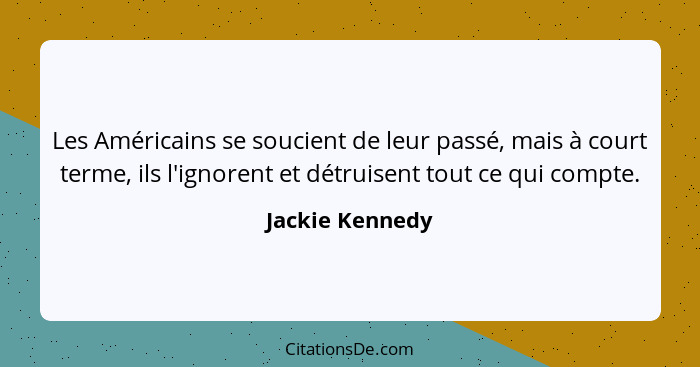 Les Américains se soucient de leur passé, mais à court terme, ils l'ignorent et détruisent tout ce qui compte.... - Jackie Kennedy