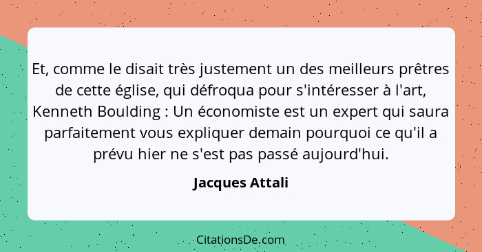 Et, comme le disait très justement un des meilleurs prêtres de cette église, qui défroqua pour s'intéresser à l'art, Kenneth Boulding... - Jacques Attali