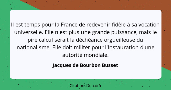 Il est temps pour la France de redevenir fidèle à sa vocation universelle. Elle n'est plus une grande puissance, mais le p... - Jacques de Bourbon Busset