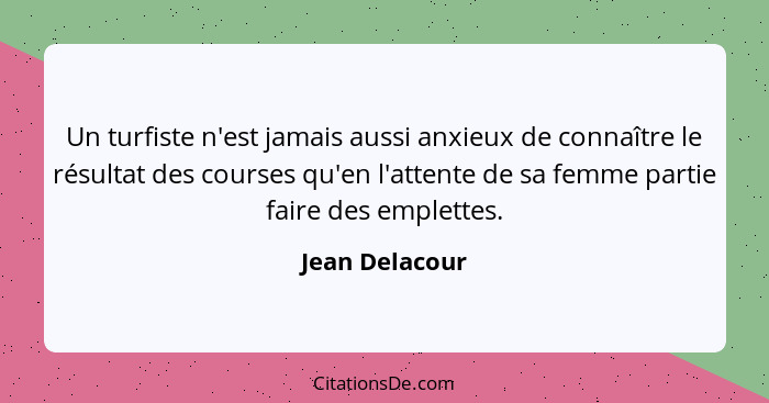 Un turfiste n'est jamais aussi anxieux de connaître le résultat des courses qu'en l'attente de sa femme partie faire des emplettes.... - Jean Delacour