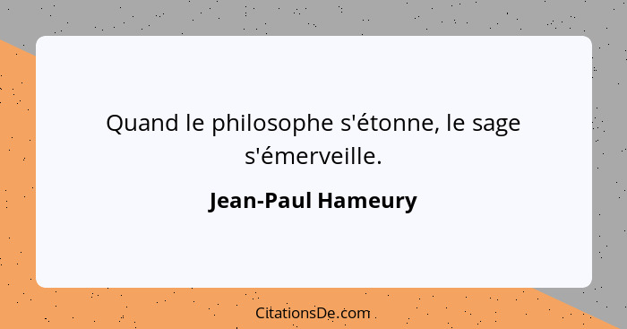 Quand le philosophe s'étonne, le sage s'émerveille.... - Jean-Paul Hameury