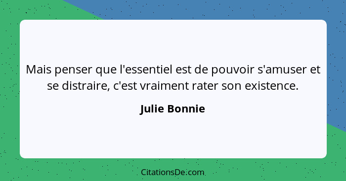 Mais penser que l'essentiel est de pouvoir s'amuser et se distraire, c'est vraiment rater son existence.... - Julie Bonnie