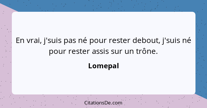 En vrai, j'suis pas né pour rester debout, j'suis né pour rester assis sur un trône.... - Lomepal