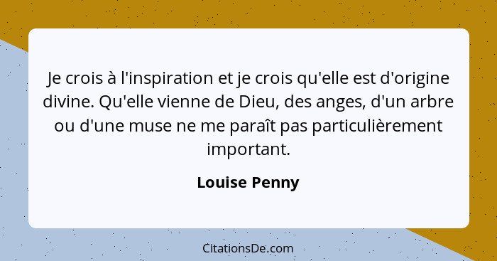 Je crois à l'inspiration et je crois qu'elle est d'origine divine. Qu'elle vienne de Dieu, des anges, d'un arbre ou d'une muse ne me pa... - Louise Penny