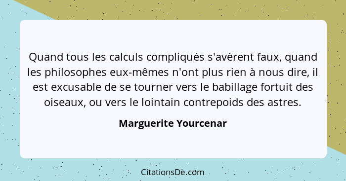 Quand tous les calculs compliqués s'avèrent faux, quand les philosophes eux-mêmes n'ont plus rien à nous dire, il est excusable... - Marguerite Yourcenar