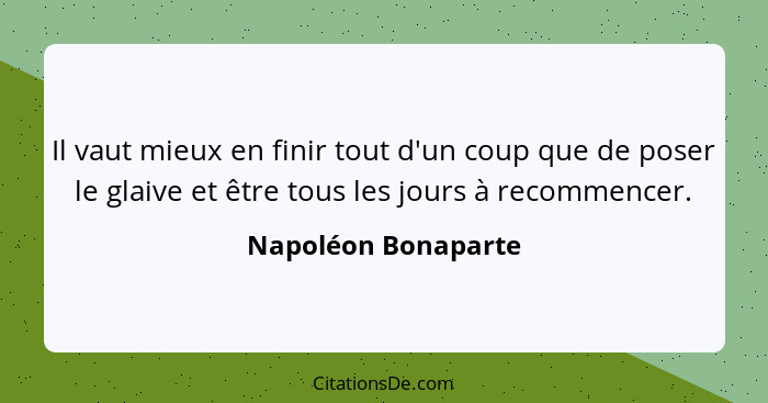 Il vaut mieux en finir tout d'un coup que de poser le glaive et être tous les jours à recommencer.... - Napoléon Bonaparte