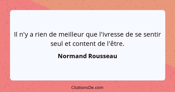 Il n'y a rien de meilleur que l'ivresse de se sentir seul et content de l'être.... - Normand Rousseau