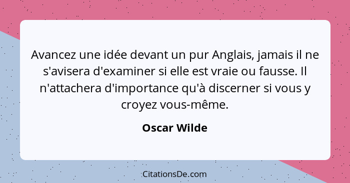 Avancez une idée devant un pur Anglais, jamais il ne s'avisera d'examiner si elle est vraie ou fausse. Il n'attachera d'importance qu'à... - Oscar Wilde