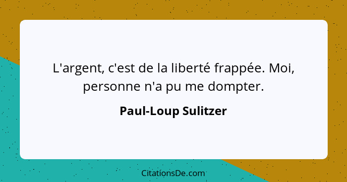 L'argent, c'est de la liberté frappée. Moi, personne n'a pu me dompter.... - Paul-Loup Sulitzer