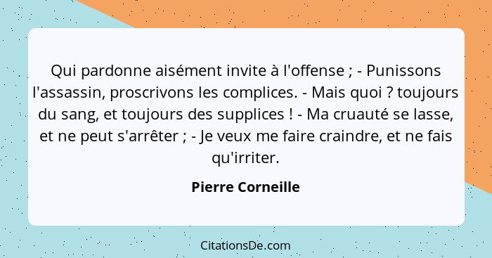 Qui pardonne aisément invite à l'offense ; - Punissons l'assassin, proscrivons les complices. - Mais quoi ? toujours du s... - Pierre Corneille