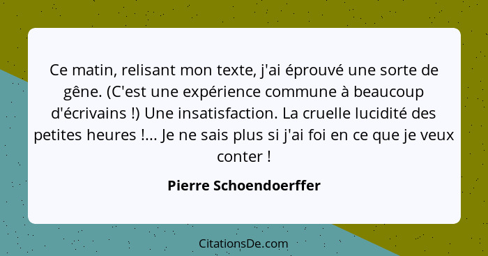 Ce matin, relisant mon texte, j'ai éprouvé une sorte de gêne. (C'est une expérience commune à beaucoup d'écrivains !) Une... - Pierre Schoendoerffer