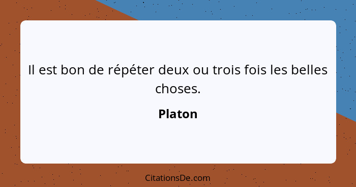 Il est bon de répéter deux ou trois fois les belles choses.... - Platon