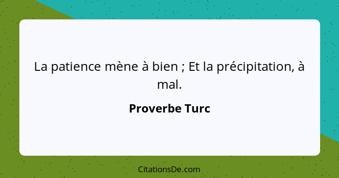 La patience mène à bien ; Et la précipitation, à mal.... - Proverbe Turc