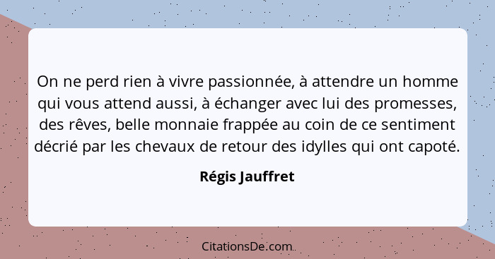 On ne perd rien à vivre passionnée, à attendre un homme qui vous attend aussi, à échanger avec lui des promesses, des rêves, belle mo... - Régis Jauffret